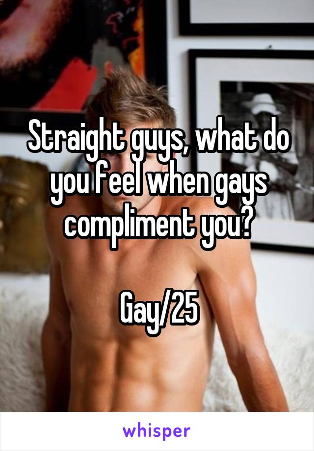 Straight guys, what do you feel when gays compliment you?

Gay/25