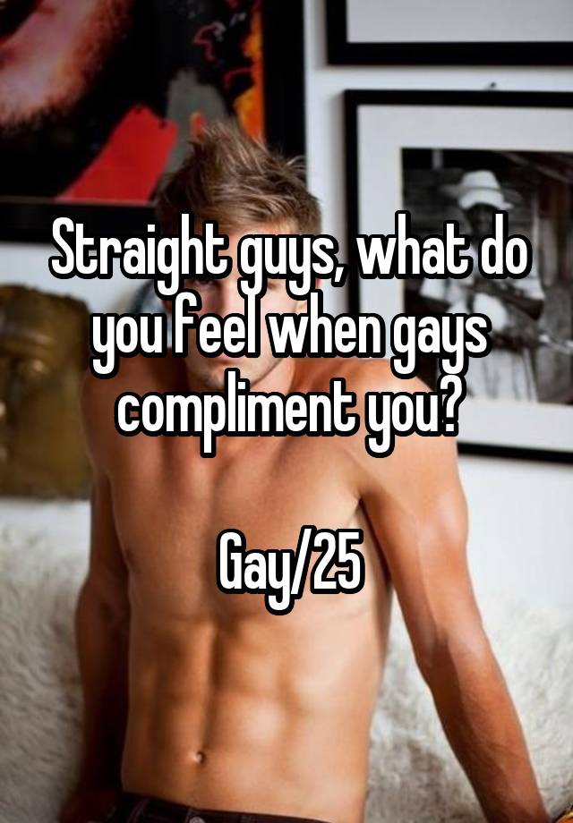 Straight guys, what do you feel when gays compliment you?

Gay/25