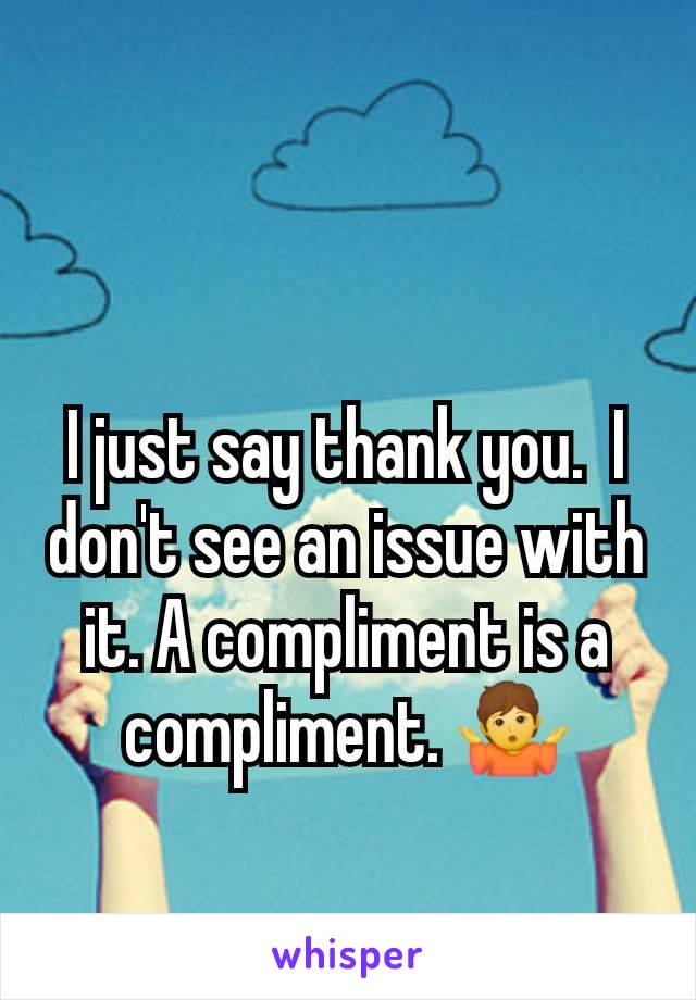 I just say thank you.  I don't see an issue with it. A compliment is a compliment. 🤷