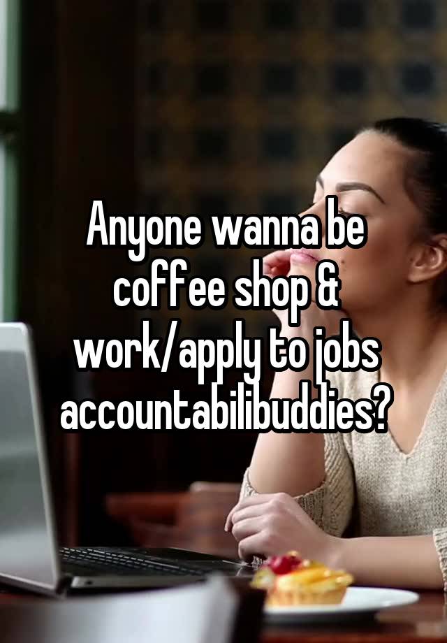 Anyone wanna be coffee shop & work/apply to jobs accountabilibuddies?