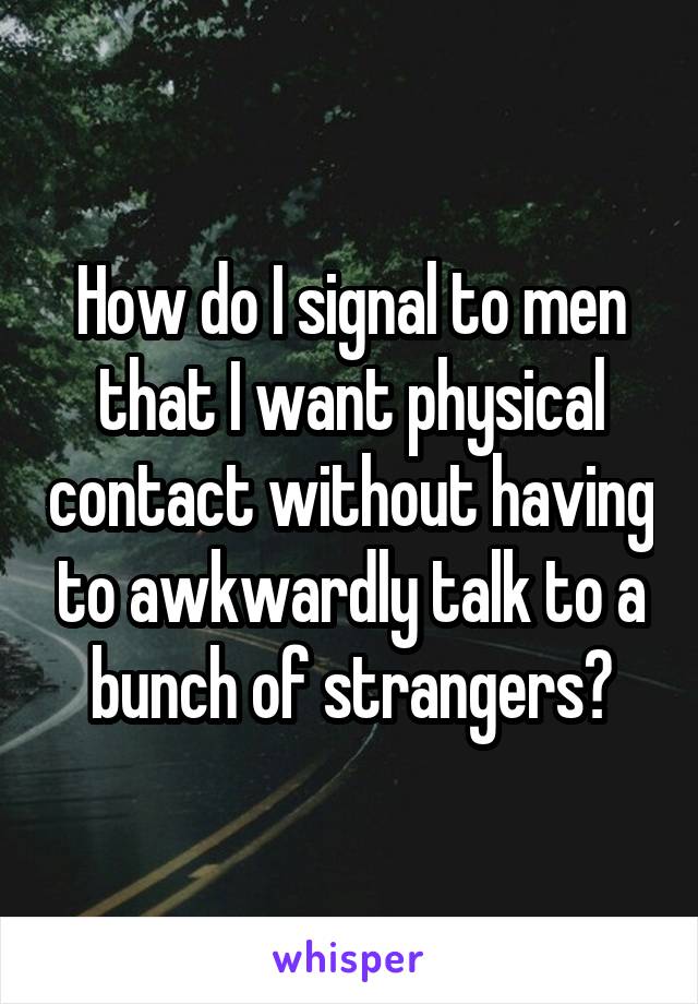 How do I signal to men that I want physical contact without having to awkwardly talk to a bunch of strangers?