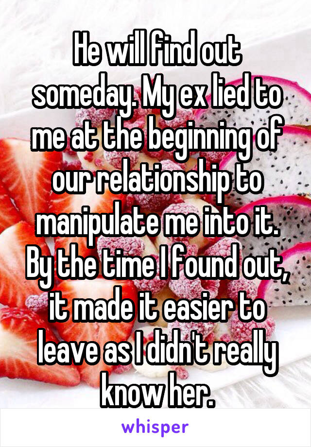 He will find out someday. My ex lied to me at the beginning of our relationship to manipulate me into it. By the time I found out, it made it easier to leave as I didn't really know her.