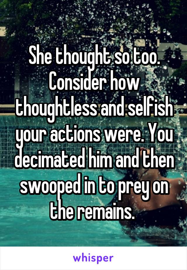 She thought so too.
Consider how thoughtless and selfish your actions were. You decimated him and then swooped in to prey on the remains. 