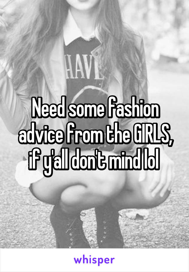 Need some fashion advice from the GIRLS, if y'all don't mind lol 