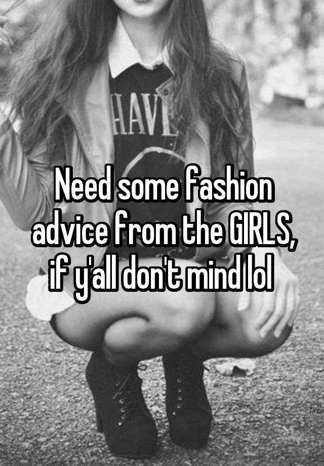 Need some fashion advice from the GIRLS, if y'all don't mind lol 