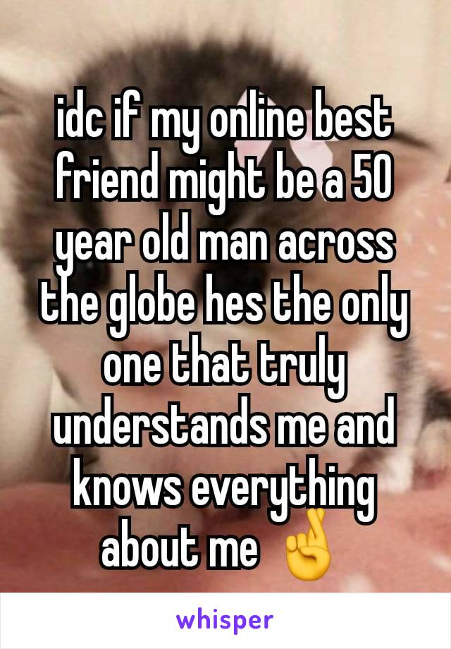 idc if my online best friend might be a 50 year old man across the globe hes the only one that truly understands me and knows everything about me 🤞