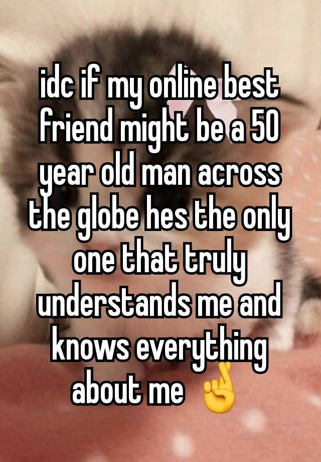 idc if my online best friend might be a 50 year old man across the globe hes the only one that truly understands me and knows everything about me 🤞