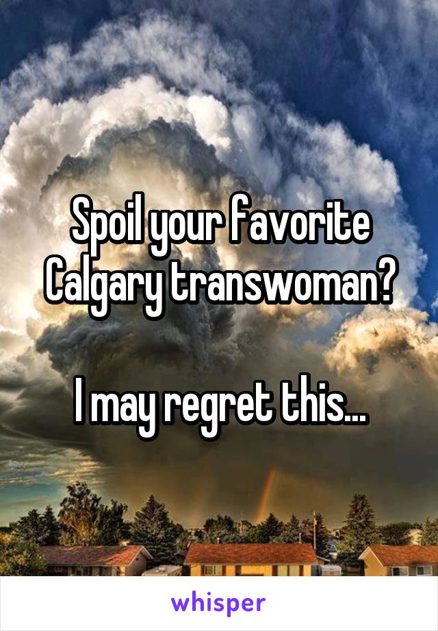 Spoil your favorite Calgary transwoman?

I may regret this...