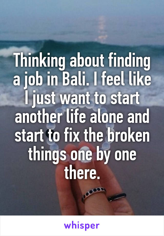 Thinking about finding a job in Bali. I feel like I just want to start another life alone and start to fix the broken things one by one there.