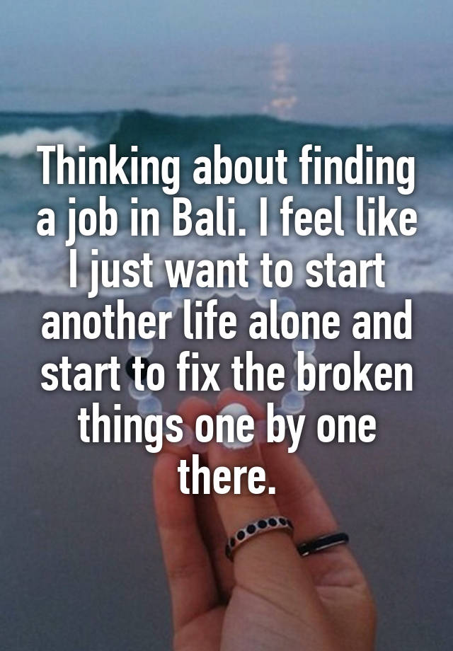 Thinking about finding a job in Bali. I feel like I just want to start another life alone and start to fix the broken things one by one there.