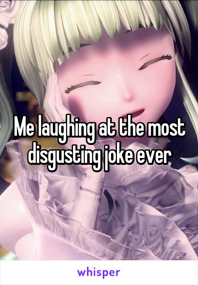 Me laughing at the most disgusting joke ever