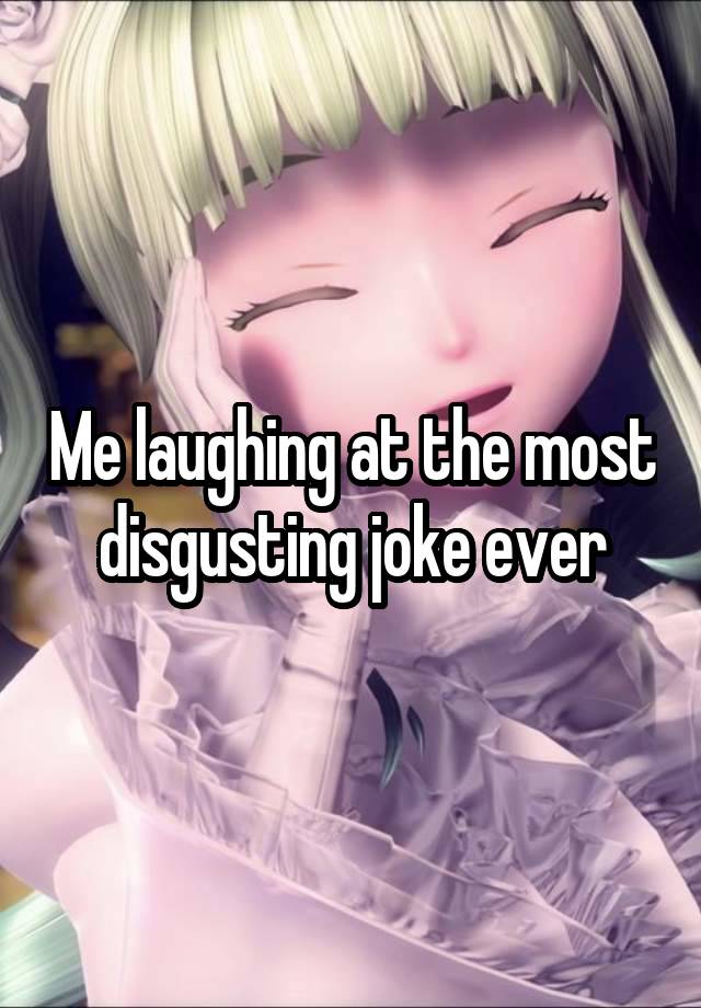 Me laughing at the most disgusting joke ever