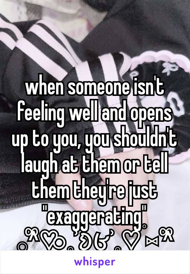 when someone isn't feeling well and opens up to you, you shouldn't laugh at them or tell them they're just  "exaggerating"
𓂂^᪲♡⃘  𓈒ʾ𑄻𑄾ʾ𓈒♡𝆬 ⑅ ^᪲