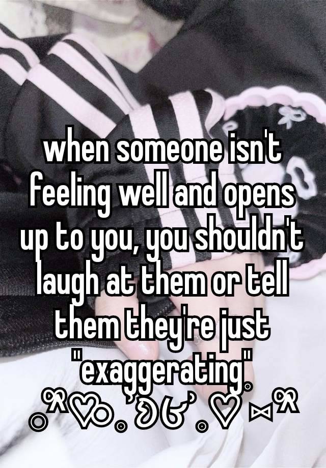 when someone isn't feeling well and opens up to you, you shouldn't laugh at them or tell them they're just  "exaggerating"
𓂂^᪲♡⃘  𓈒ʾ𑄻𑄾ʾ𓈒♡𝆬 ⑅ ^᪲