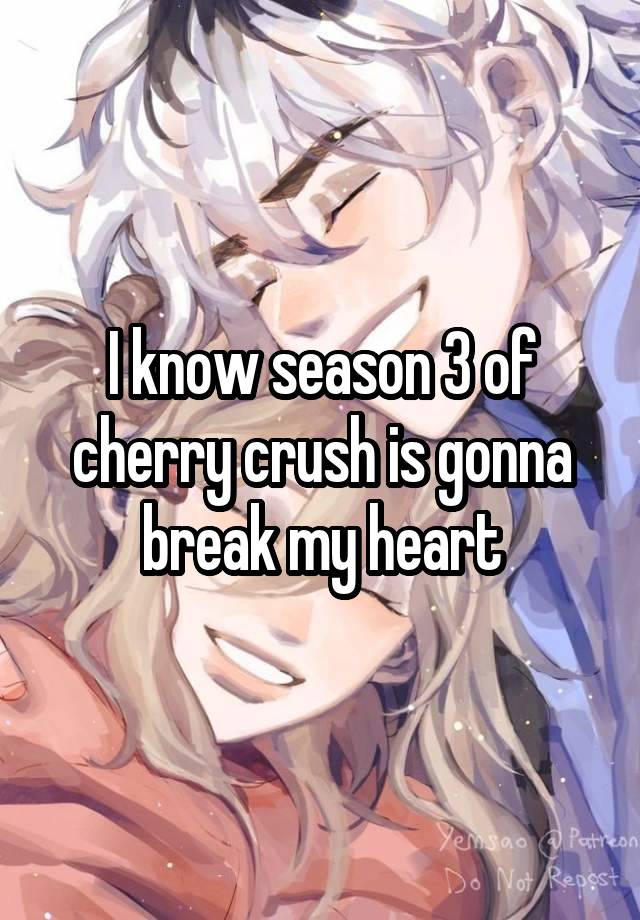 I know season 3 of cherry crush is gonna break my heart