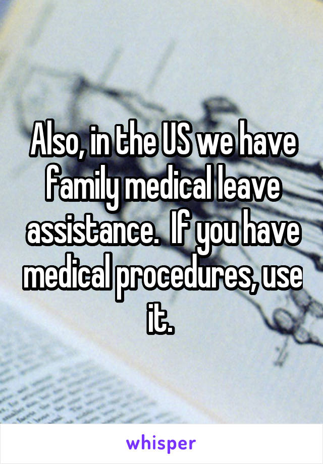 Also, in the US we have family medical leave assistance.  If you have medical procedures, use it. 