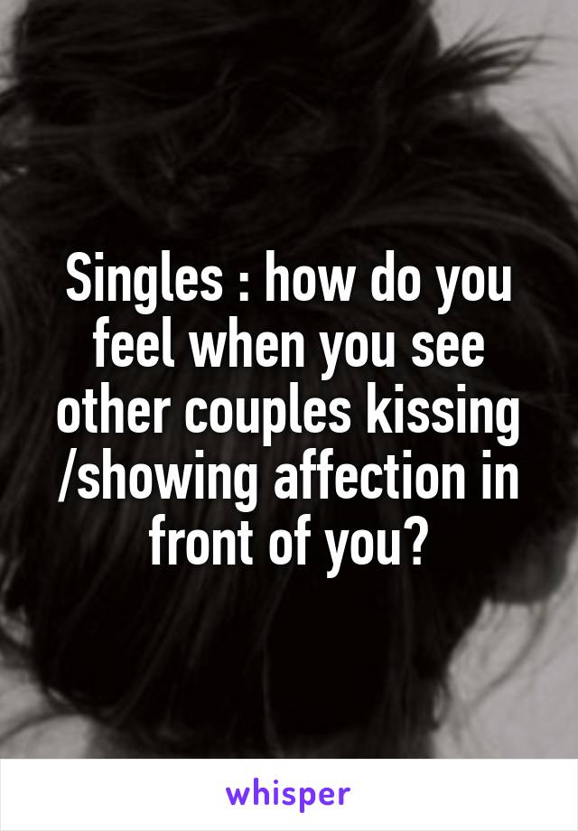 Singles : how do you feel when you see other couples kissing /showing affection in front of you?