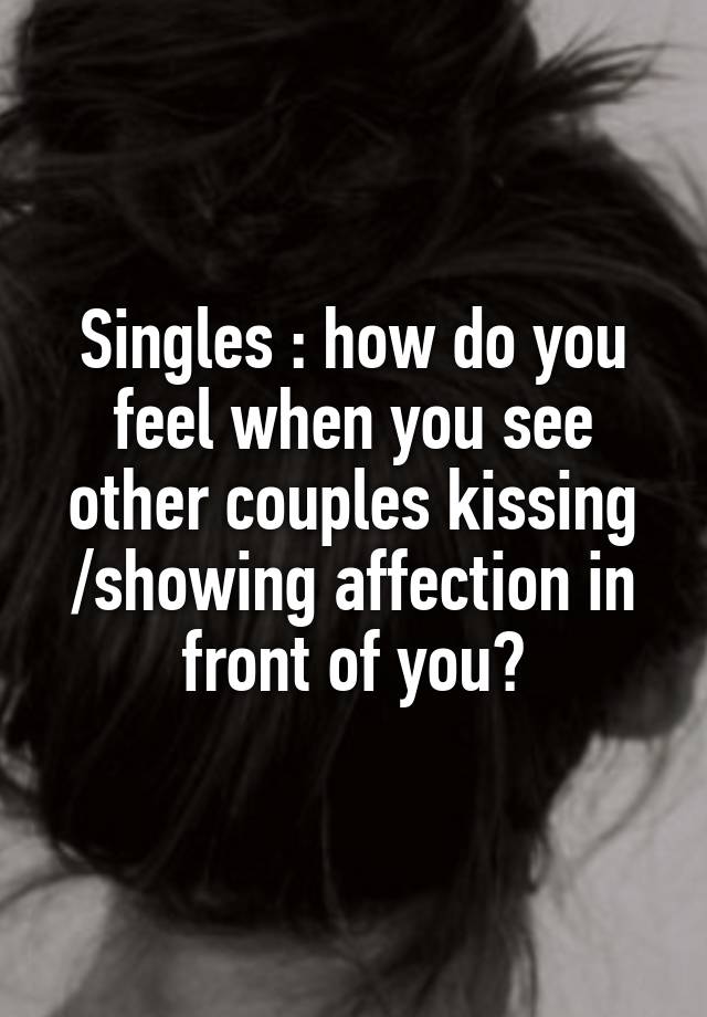 Singles : how do you feel when you see other couples kissing /showing affection in front of you?