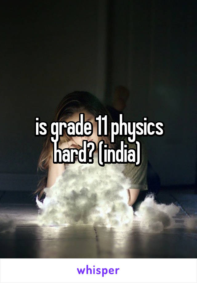 is grade 11 physics hard? (india) 