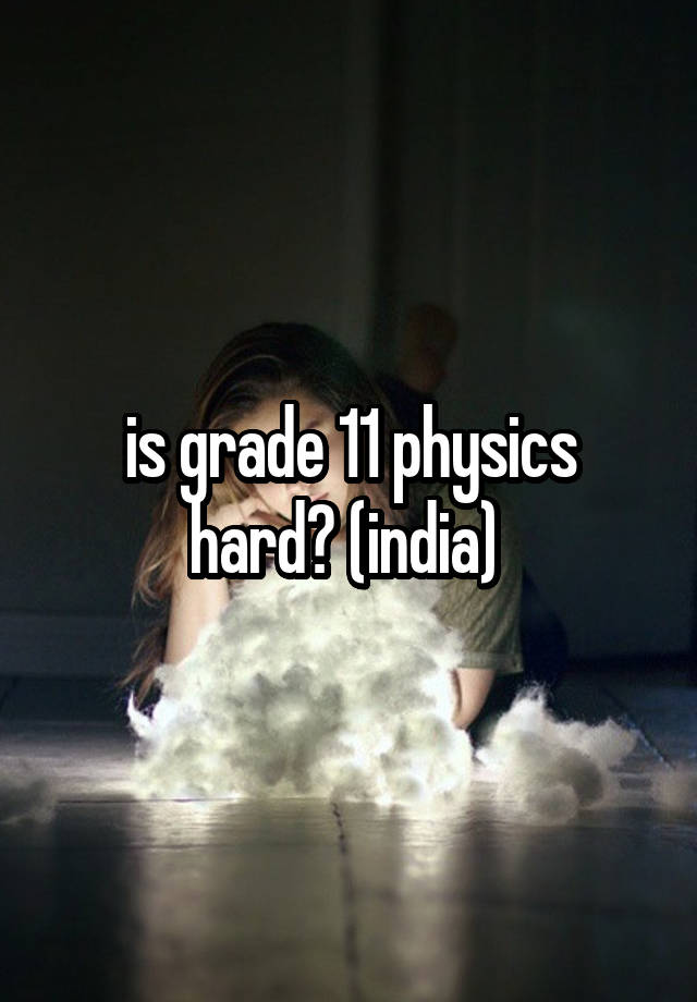 is grade 11 physics hard? (india) 