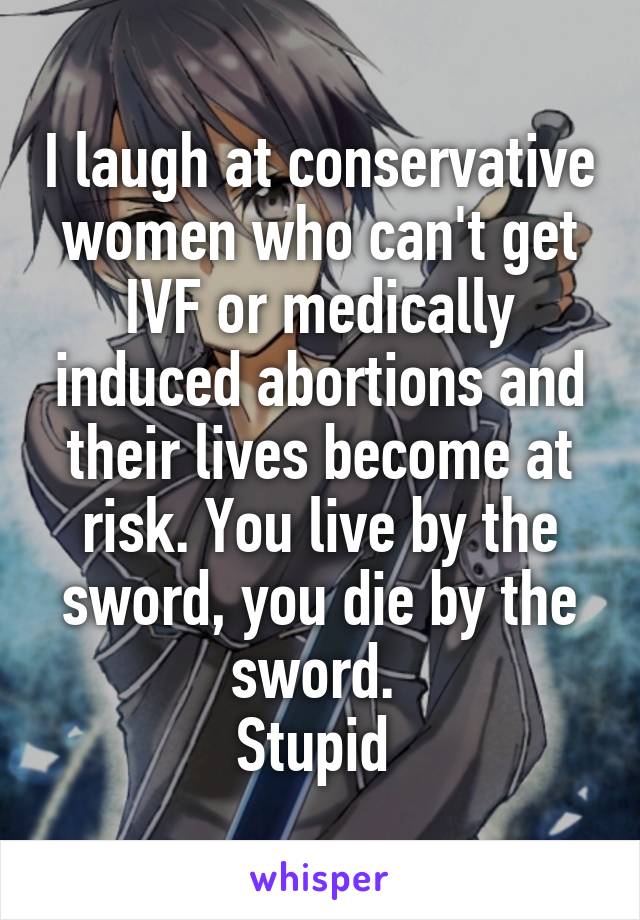 I laugh at conservative women who can't get IVF or medically induced abortions and their lives become at risk. You live by the sword, you die by the sword. 
Stupid 