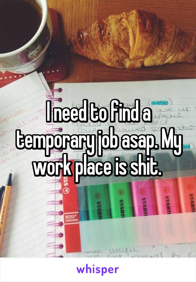 I need to find a temporary job asap. My work place is shit. 