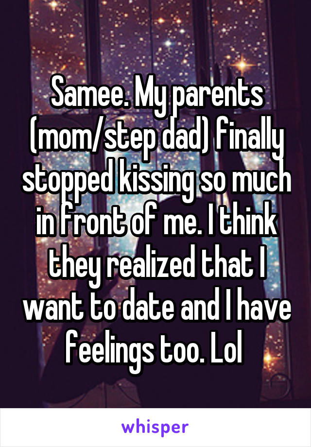 Samee. My parents (mom/step dad) finally stopped kissing so much in front of me. I think they realized that I want to date and I have feelings too. Lol 