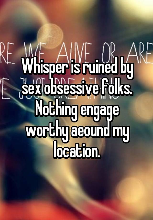 Whisper is ruined by sex obsessive folks.
Nothing engage worthy aeound my location.