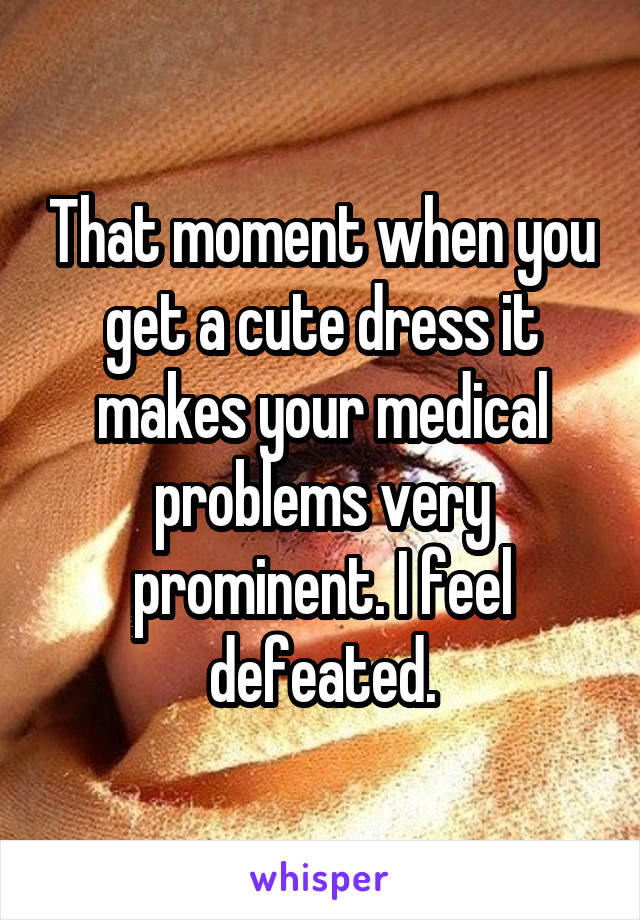 That moment when you get a cute dress it makes your medical problems very prominent. I feel defeated.