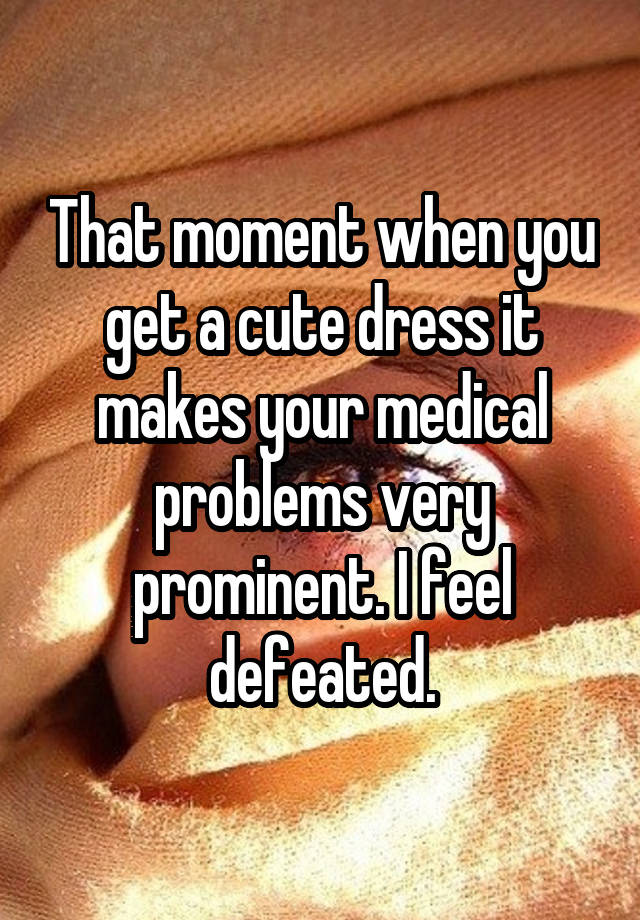 That moment when you get a cute dress it makes your medical problems very prominent. I feel defeated.