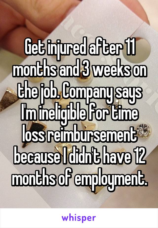 Get injured after 11 months and 3 weeks on the job. Company says I'm ineligible for time loss reimbursement because I didn't have 12 months of employment.