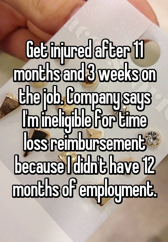 Get injured after 11 months and 3 weeks on the job. Company says I'm ineligible for time loss reimbursement because I didn't have 12 months of employment.