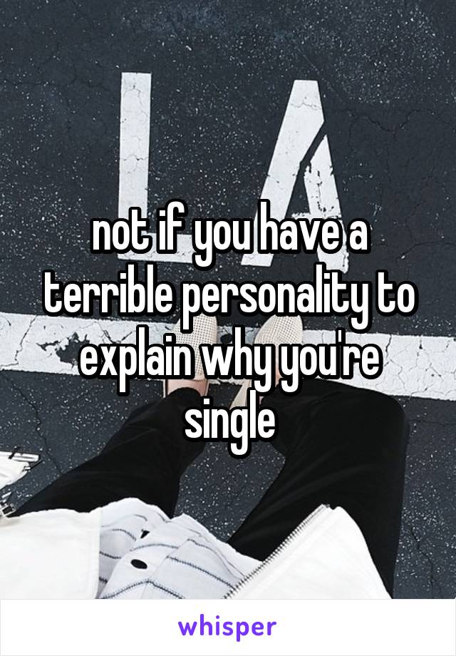 not if you have a terrible personality to explain why you're single