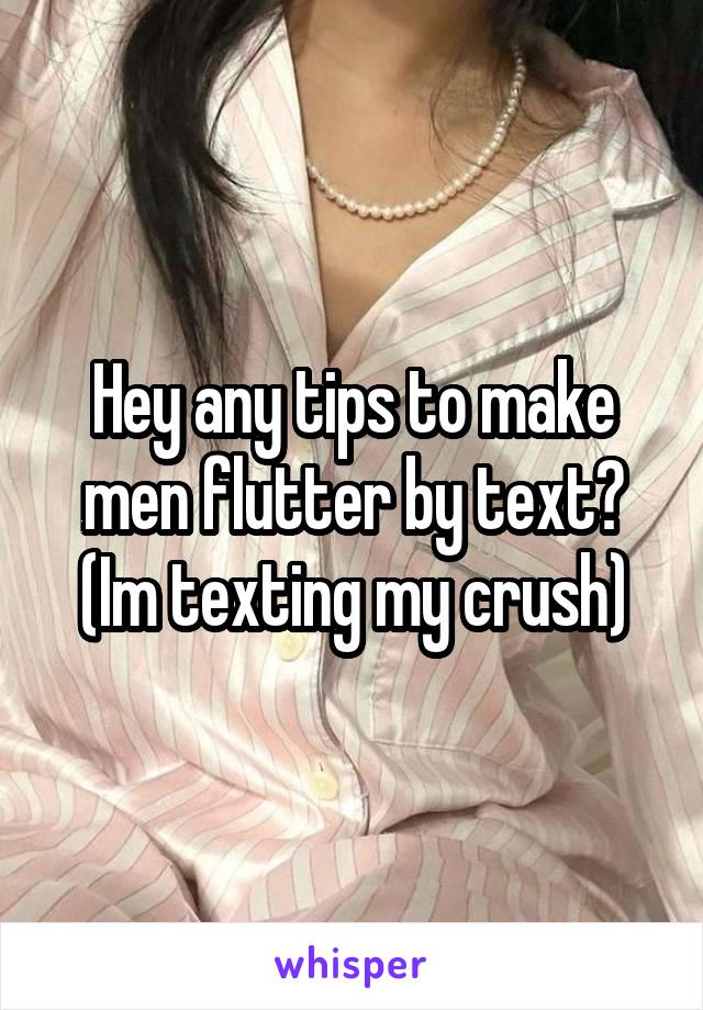 Hey any tips to make men flutter by text? (Im texting my crush)