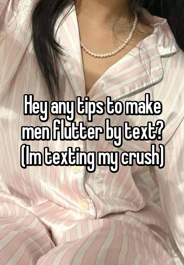 Hey any tips to make men flutter by text? (Im texting my crush)