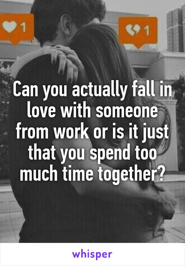 Can you actually fall in love with someone from work or is it just that you spend too much time together?