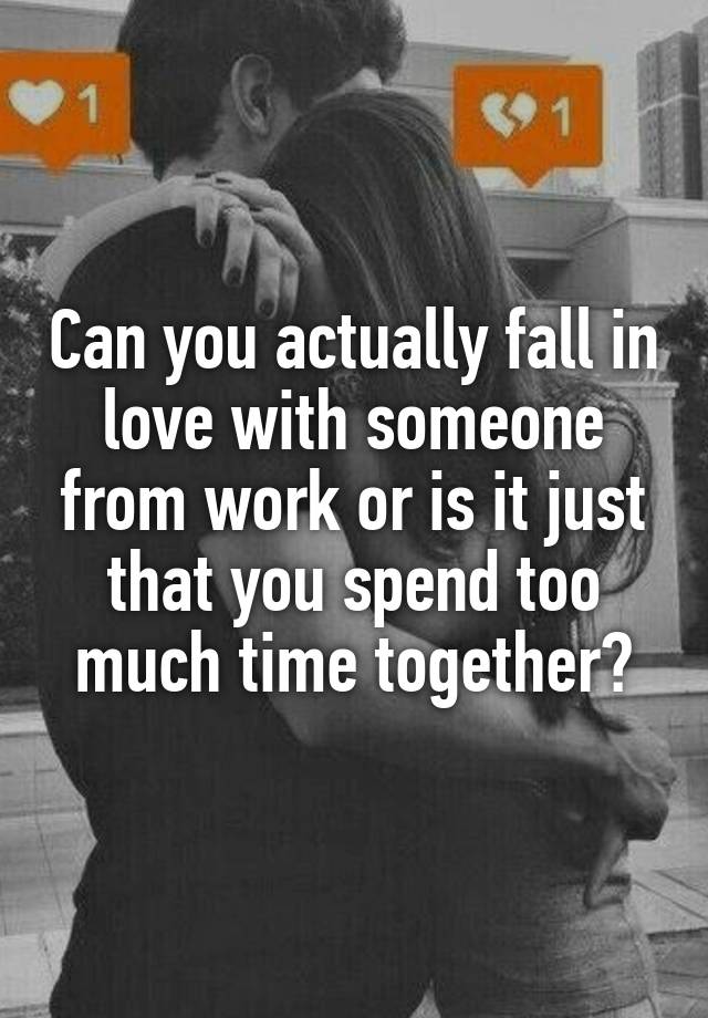 Can you actually fall in love with someone from work or is it just that you spend too much time together?