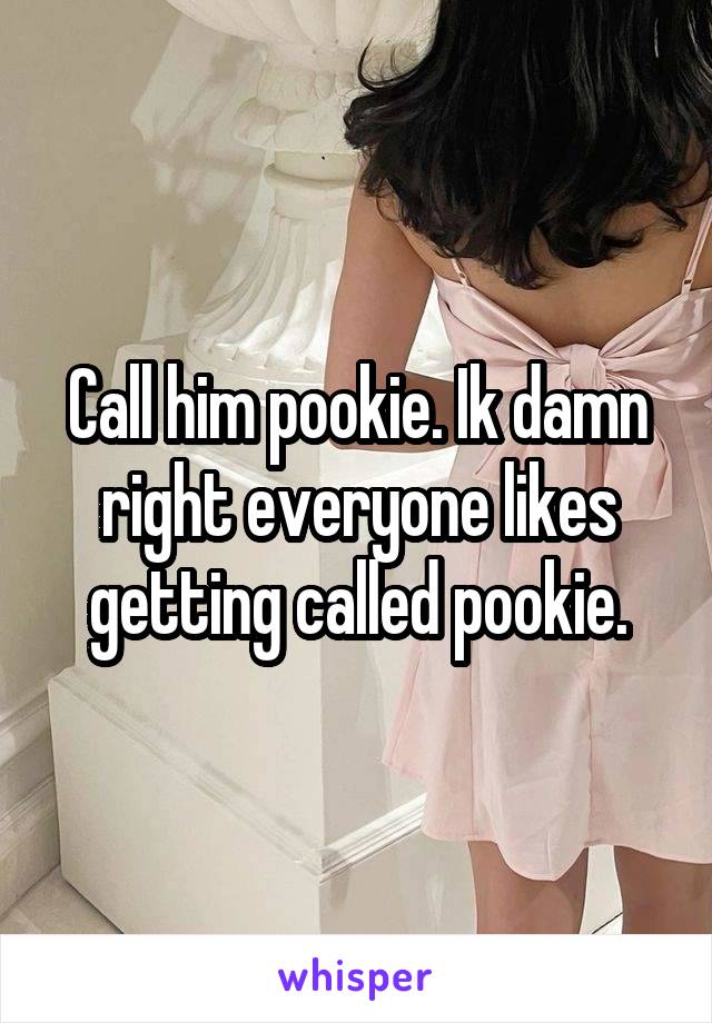 Call him pookie. Ik damn right everyone likes getting called pookie.