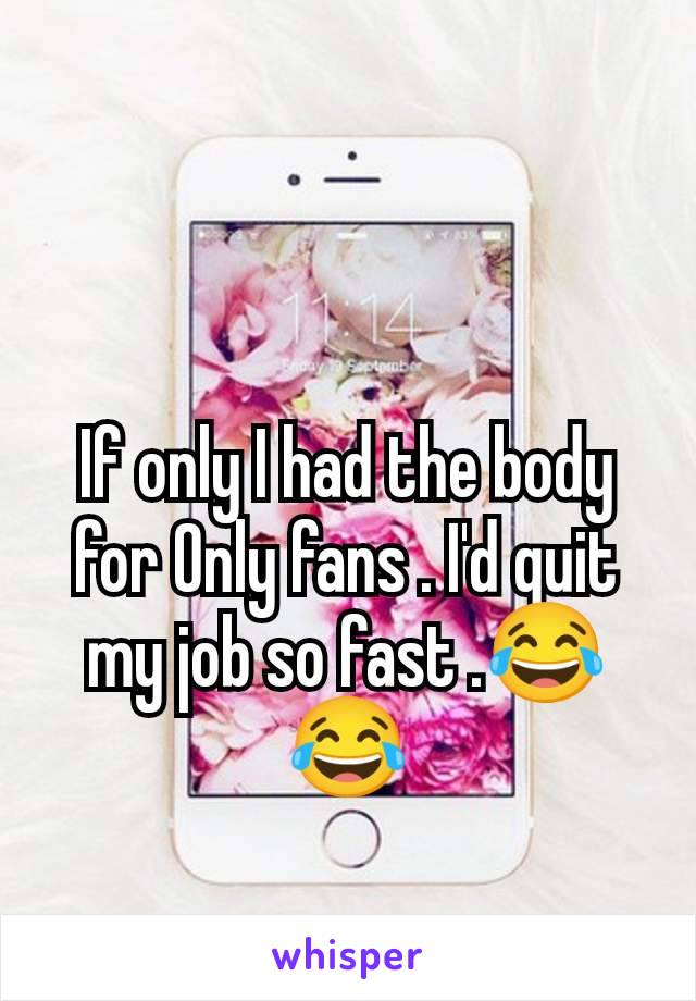 If only I had the body for Only fans . I'd quit my job so fast .😂😂