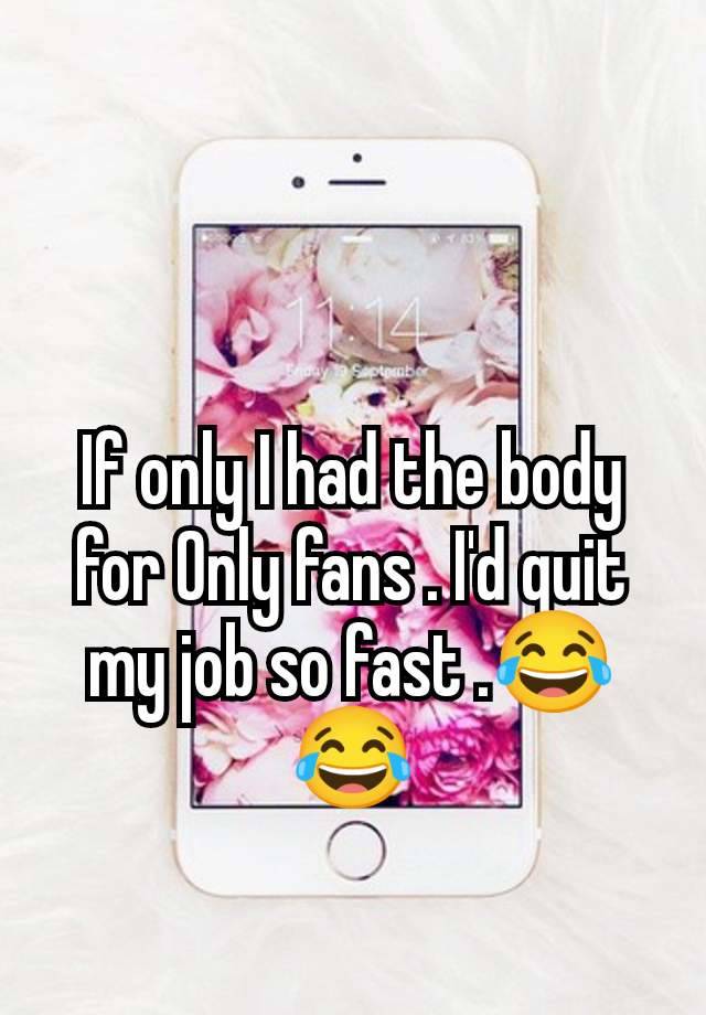 If only I had the body for Only fans . I'd quit my job so fast .😂😂