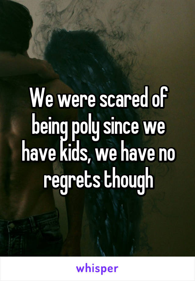 We were scared of being poly since we have kids, we have no regrets though