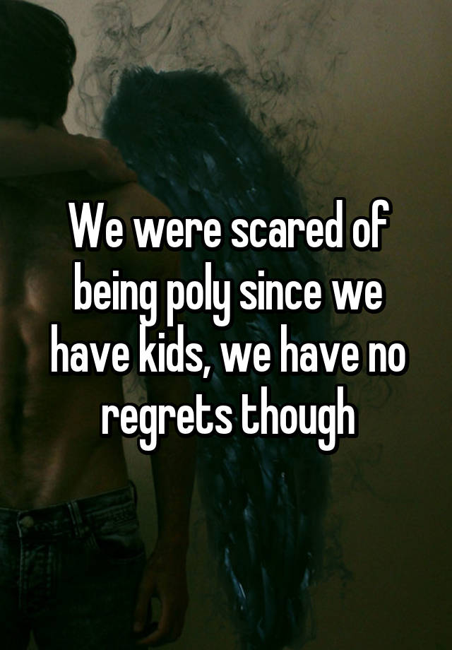 We were scared of being poly since we have kids, we have no regrets though