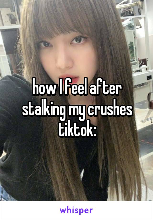 how I feel after stalking my crushes tiktok: