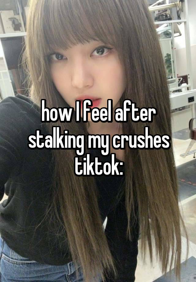 how I feel after stalking my crushes tiktok: