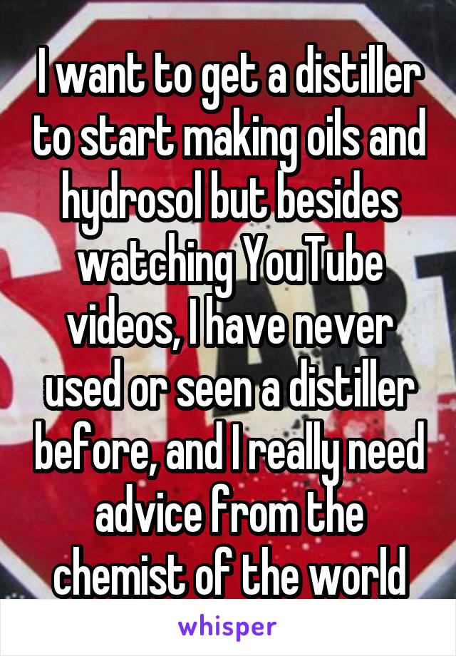 I want to get a distiller to start making oils and hydrosol but besides watching YouTube videos, I have never used or seen a distiller before, and I really need advice from the chemist of the world