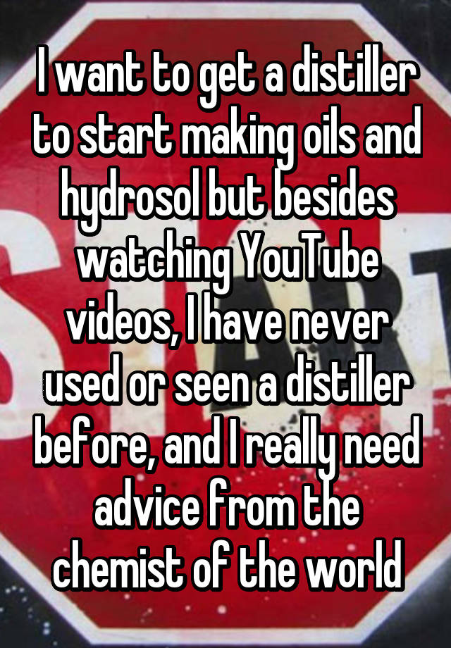 I want to get a distiller to start making oils and hydrosol but besides watching YouTube videos, I have never used or seen a distiller before, and I really need advice from the chemist of the world