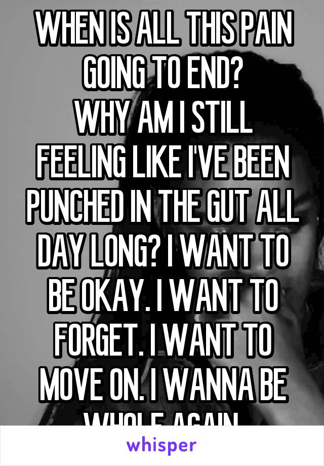 WHEN IS ALL THIS PAIN GOING TO END?
WHY AM I STILL FEELING LIKE I'VE BEEN PUNCHED IN THE GUT ALL DAY LONG? I WANT TO BE OKAY. I WANT TO FORGET. I WANT TO MOVE ON. I WANNA BE WHOLE AGAIN.