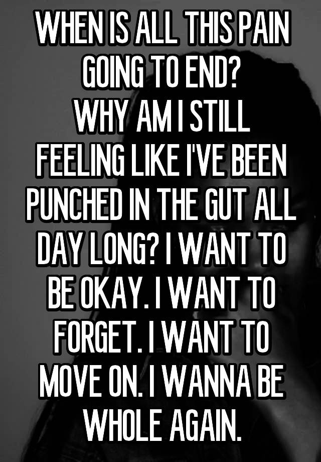 WHEN IS ALL THIS PAIN GOING TO END?
WHY AM I STILL FEELING LIKE I'VE BEEN PUNCHED IN THE GUT ALL DAY LONG? I WANT TO BE OKAY. I WANT TO FORGET. I WANT TO MOVE ON. I WANNA BE WHOLE AGAIN.