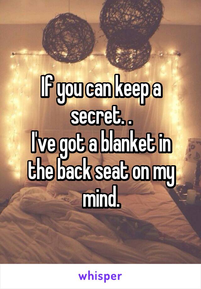 If you can keep a secret. .
I've got a blanket in the back seat on my mind.