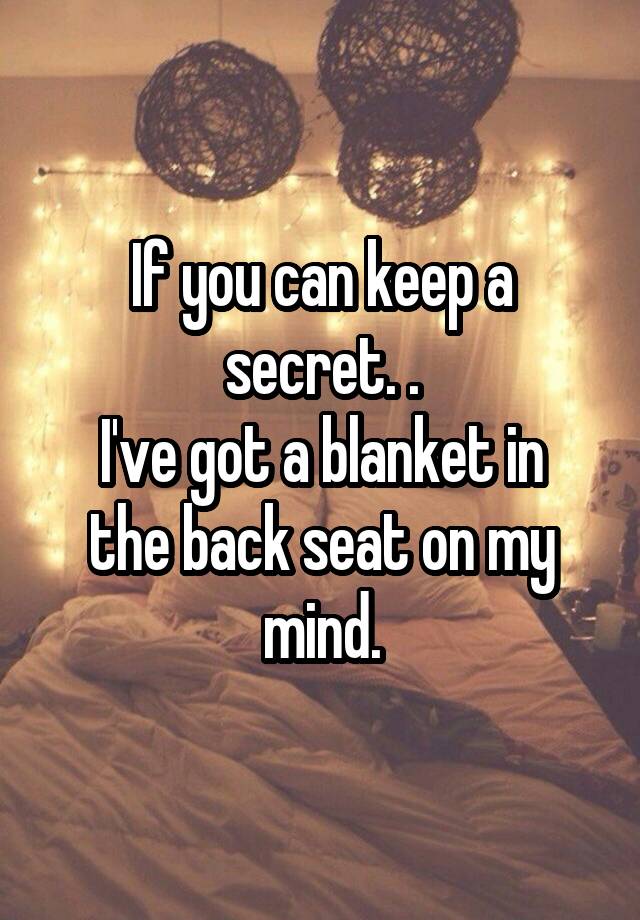 If you can keep a secret. .
I've got a blanket in the back seat on my mind.